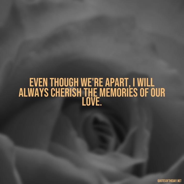 Even though we're apart, I will always cherish the memories of our love. - Death Quotes For Loved One