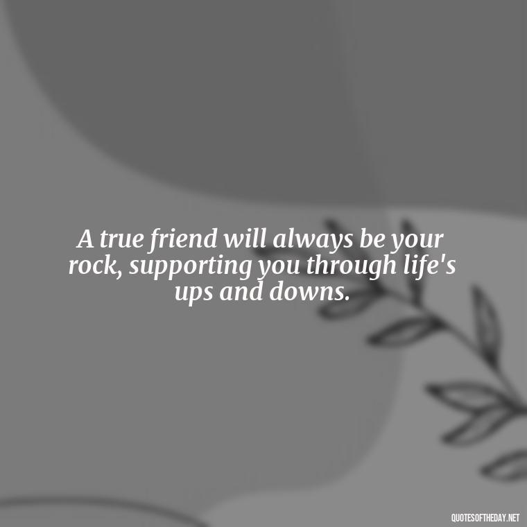 A true friend will always be your rock, supporting you through life's ups and downs. - Good Friends Quotes Short