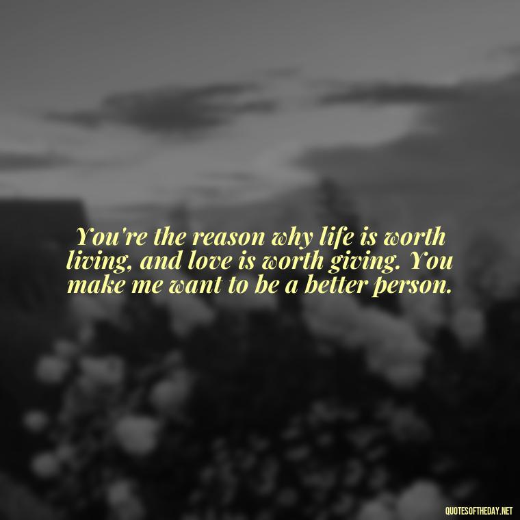 You're the reason why life is worth living, and love is worth giving. You make me want to be a better person. - Love Quotes From Mother To Son