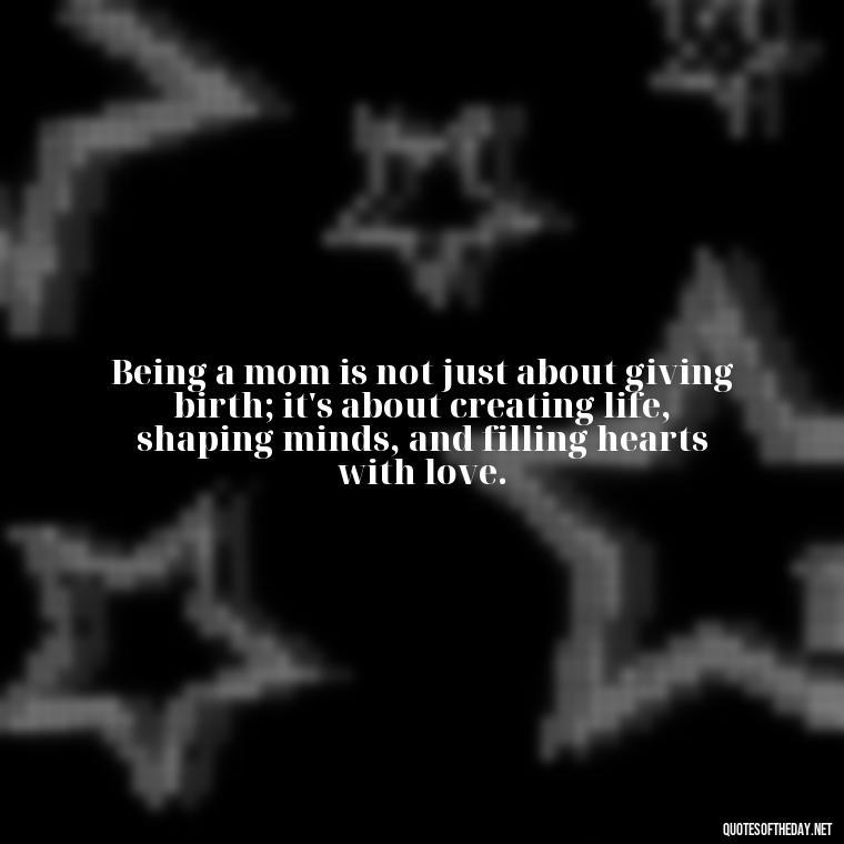 Being a mom is not just about giving birth; it's about creating life, shaping minds, and filling hearts with love. - I Love Being A Mother Quotes