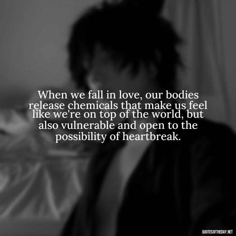 When we fall in love, our bodies release chemicals that make us feel like we're on top of the world, but also vulnerable and open to the possibility of heartbreak. - Quotes About Love Chemistry