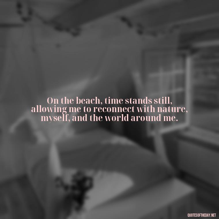 On the beach, time stands still, allowing me to reconnect with nature, myself, and the world around me. - Beach Quotes Instagram