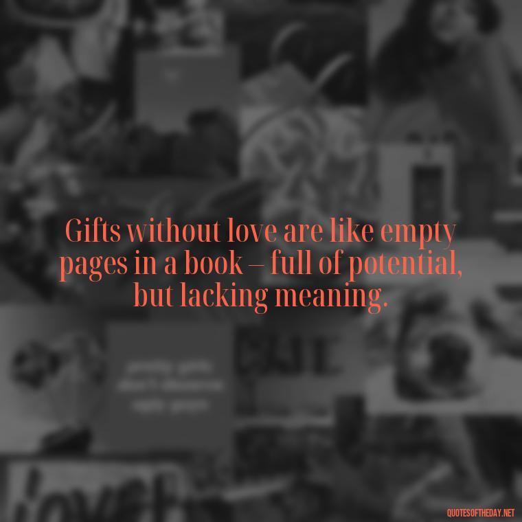 Gifts without love are like empty pages in a book – full of potential, but lacking meaning. - Gift With Love Quotes