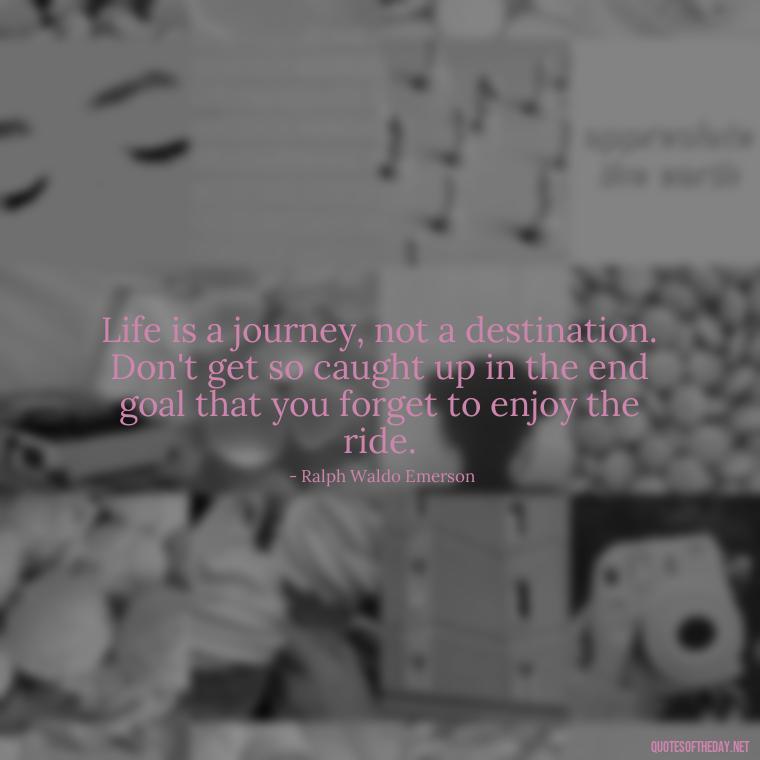 Life is a journey, not a destination. Don't get so caught up in the end goal that you forget to enjoy the ride. - Short Reflection Quotes