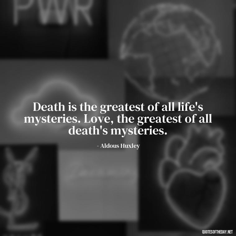 Death is the greatest of all life's mysteries. Love, the greatest of all death's mysteries. - Quotes About Death Love