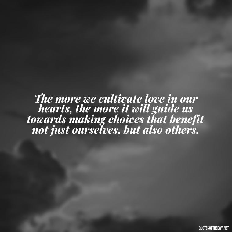 The more we cultivate love in our hearts, the more it will guide us towards making choices that benefit not just ourselves, but also others. - Martin Luther King Jr Quotes Love