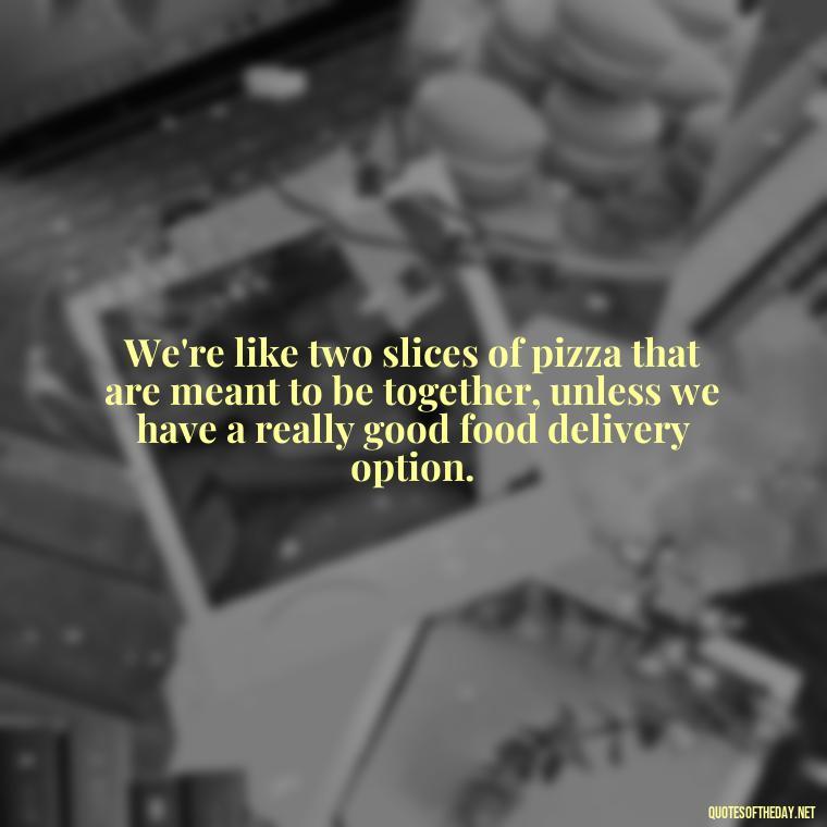 We're like two slices of pizza that are meant to be together, unless we have a really good food delivery option. - Cringy Love Quotes