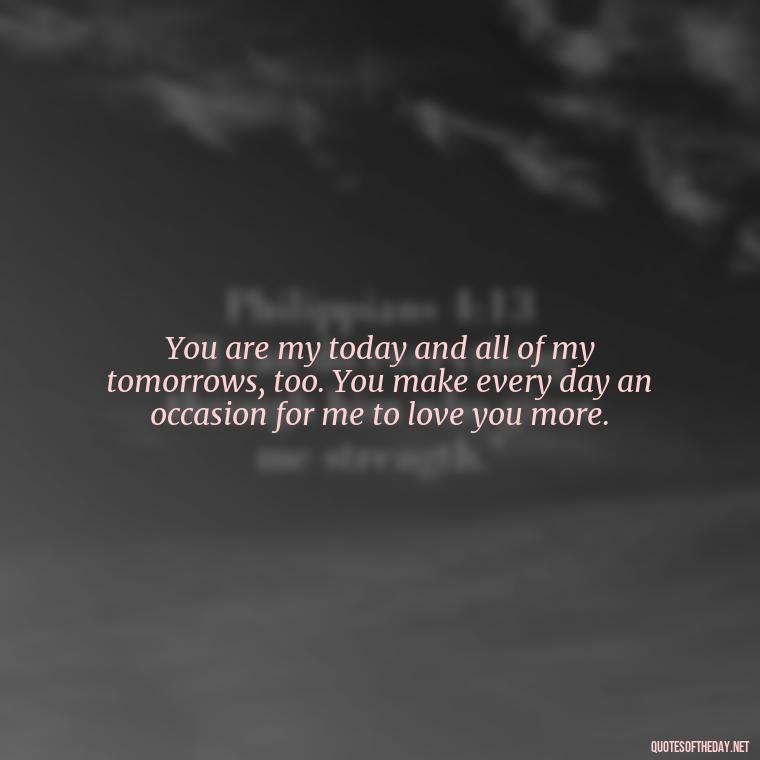 You are my today and all of my tomorrows, too. You make every day an occasion for me to love you more. - Love With Emotional Quotes