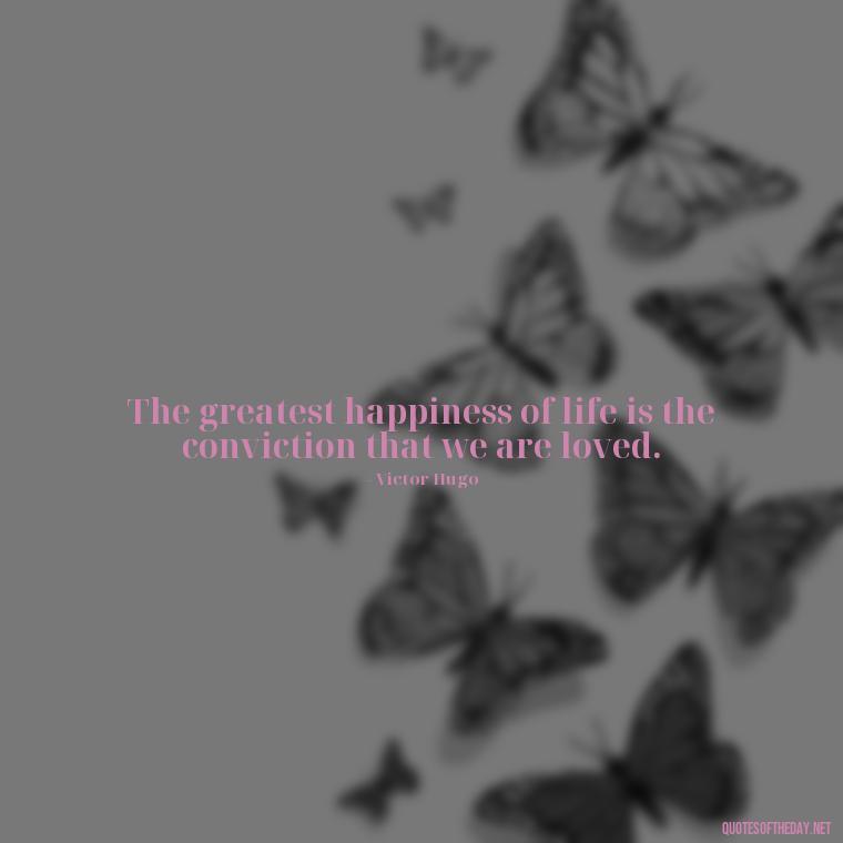 The greatest happiness of life is the conviction that we are loved. - Quotes About Silence And Love