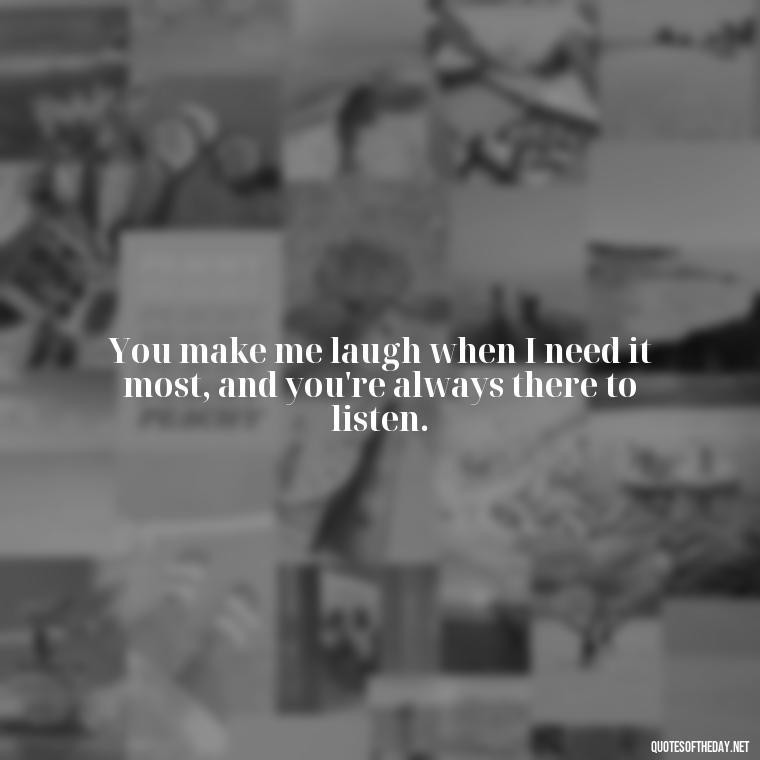 You make me laugh when I need it most, and you're always there to listen. - Short Motivational Quotes For Husband