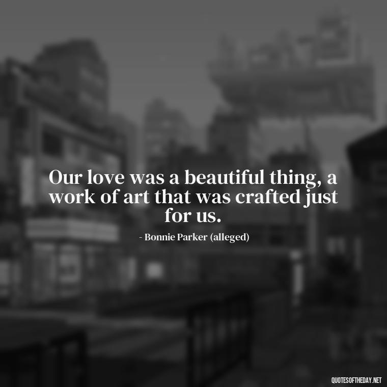 Our love was a beautiful thing, a work of art that was crafted just for us. - Bonnie And Clyde Quotes About Love