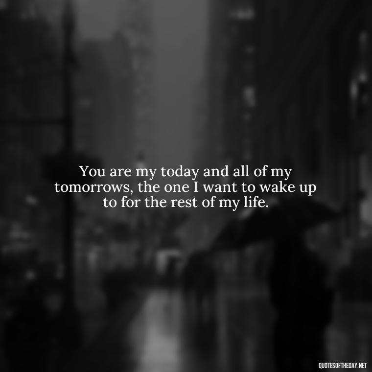 You are my today and all of my tomorrows, the one I want to wake up to for the rest of my life. - I Love You Quotes Images