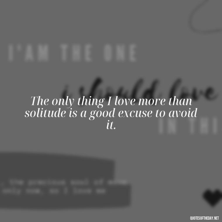 The only thing I love more than solitude is a good excuse to avoid it. - Horrible Quotes About Love