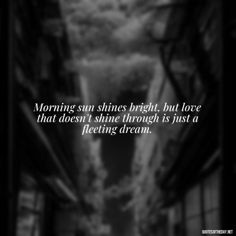 Morning sun shines bright, but love that doesn't shine through is just a fleeting dream. - Quotes About Love In The Morning