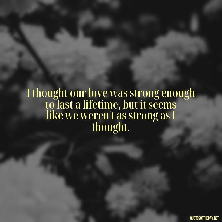 I thought our love was strong enough to last a lifetime, but it seems like we weren't as strong as I thought. - I Thought You Loved Me Quotes