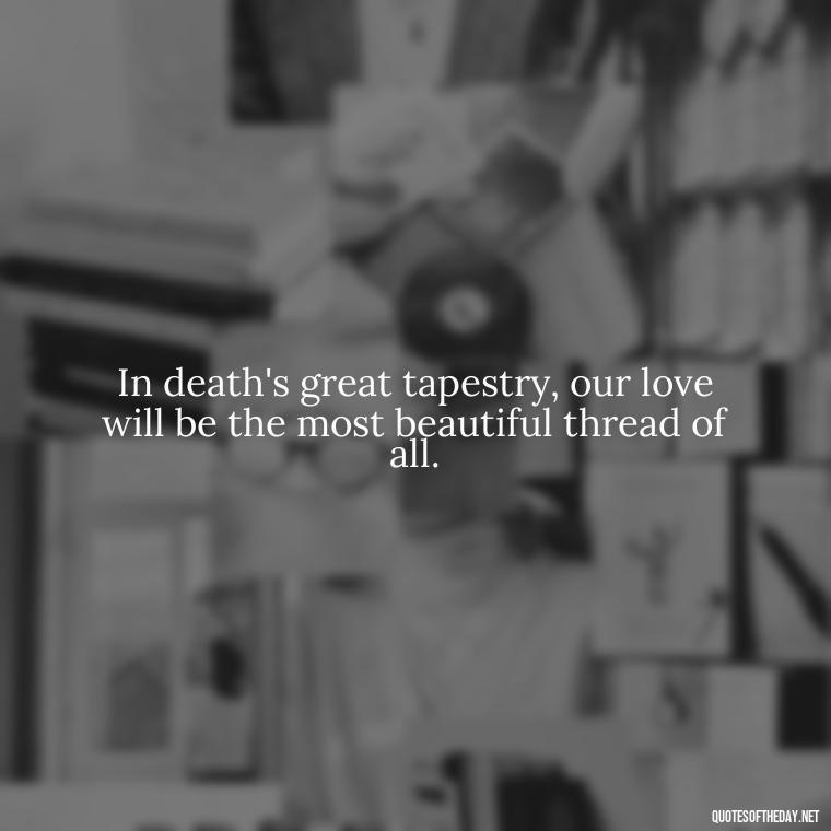 In death's great tapestry, our love will be the most beautiful thread of all. - Death Quotes For Love