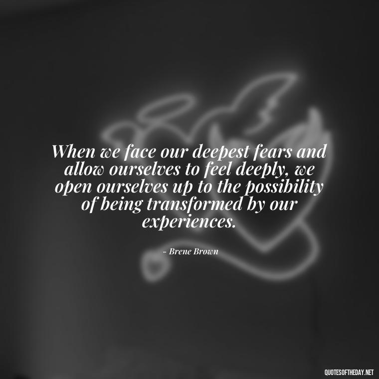 When we face our deepest fears and allow ourselves to feel deeply, we open ourselves up to the possibility of being transformed by our experiences. - Deep Pain Love Quotes