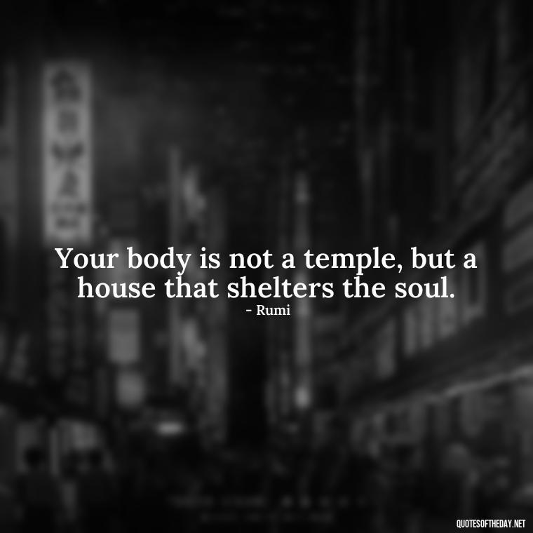 Your body is not a temple, but a house that shelters the soul. - Rumi Short Quotes