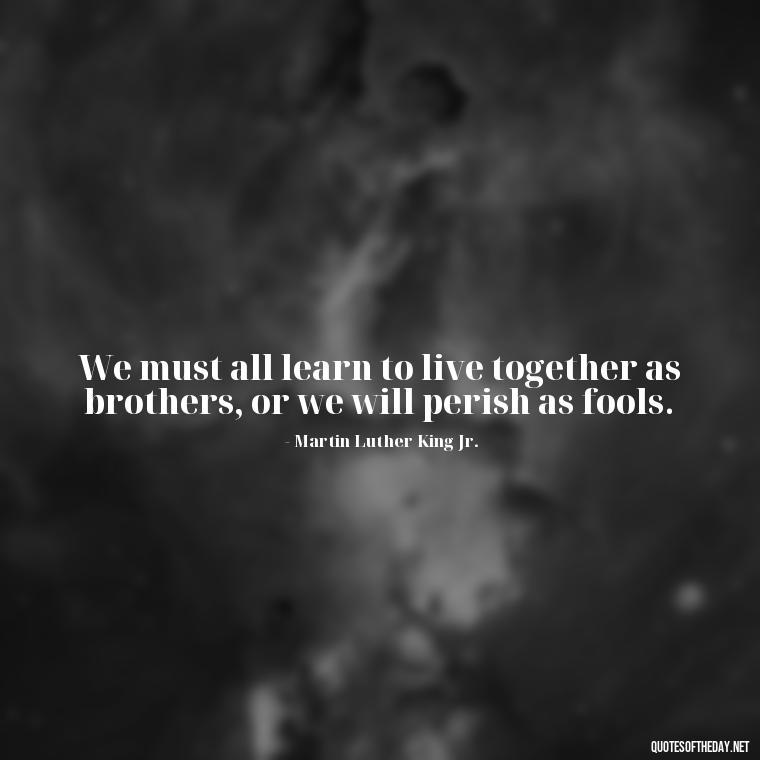 We must all learn to live together as brothers, or we will perish as fools. - One Love Bob Marley Quotes