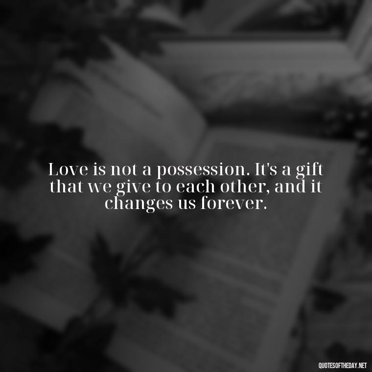 Love is not a possession. It's a gift that we give to each other, and it changes us forever. - Broken In Love Quotes