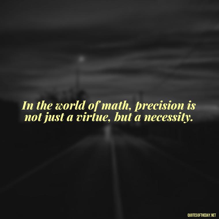 In the world of math, precision is not just a virtue, but a necessity. - Short Math Quotes