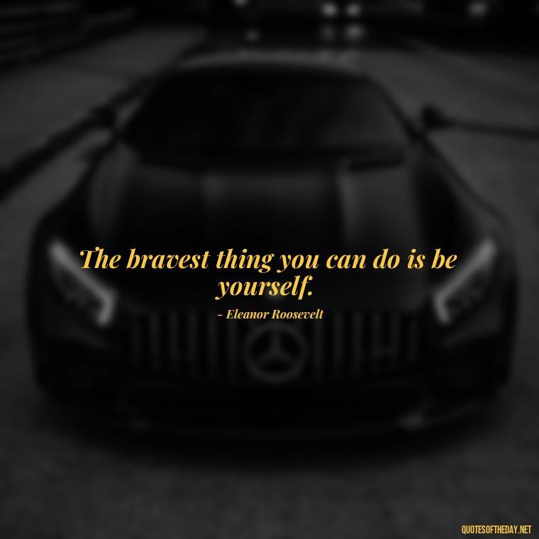 The bravest thing you can do is be yourself. - Short Courage Quotes