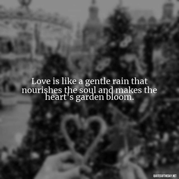 Love is like a gentle rain that nourishes the soul and makes the heart's garden bloom. - Love Quotes With Flowers