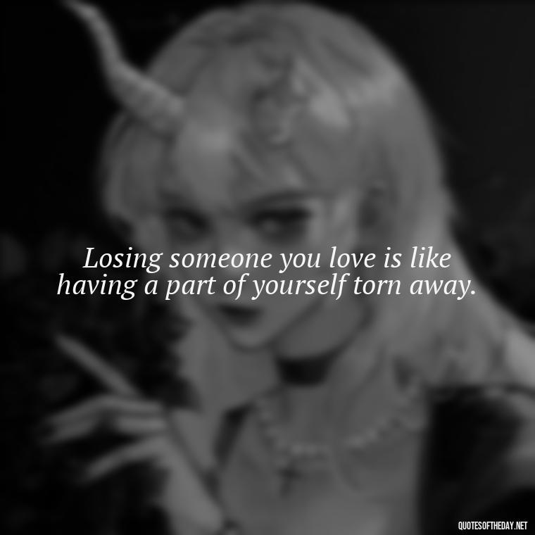 Losing someone you love is like having a part of yourself torn away. - Quotes About Passed Loved Ones