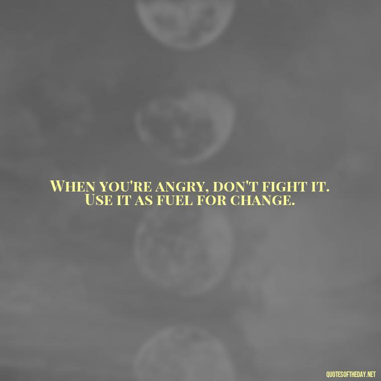 When you're angry, don't fight it. Use it as fuel for change. - Short Anger Quotes