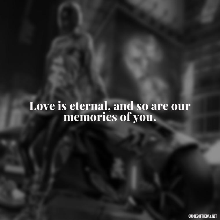 Love is eternal, and so are our memories of you. - Quotes About Passing Of A Loved One