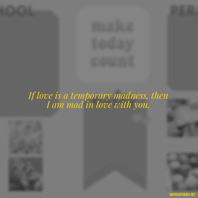 If love is a temporary madness, then I am mad in love with you. - Quotes About Love And Hate