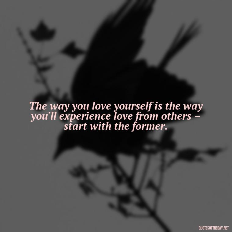 The way you love yourself is the way you'll experience love from others – start with the former. - How To Love Yourself Quotes