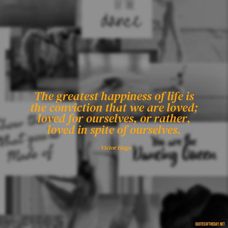 The greatest happiness of life is the conviction that we are loved; loved for ourselves, or rather, loved in spite of ourselves. - Jealous Quotes About Love