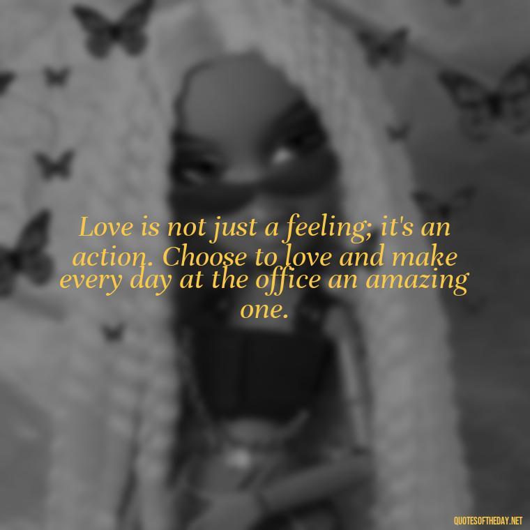 Love is not just a feeling; it's an action. Choose to love and make every day at the office an amazing one. - Love Office Quotes