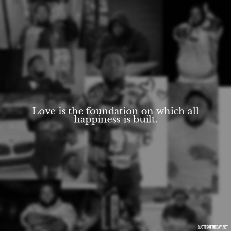 Love is the foundation on which all happiness is built. - Made With Love Quotes