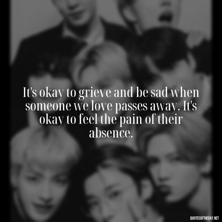 It's okay to grieve and be sad when someone we love passes away. It's okay to feel the pain of their absence. - Losing A Loved One Quotes And Sayings