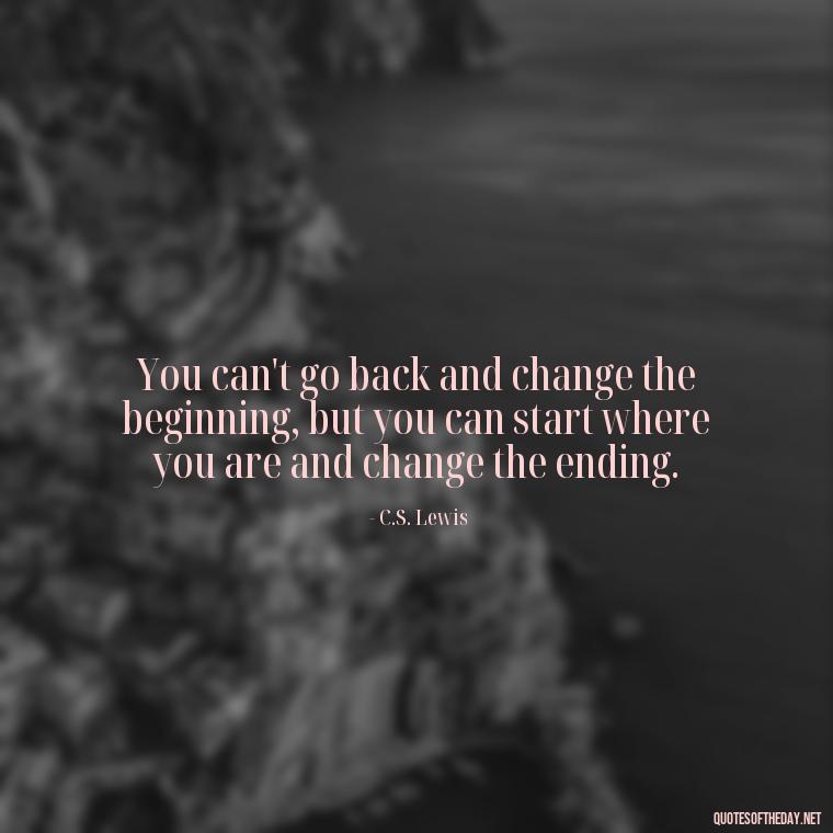 You can't go back and change the beginning, but you can start where you are and change the ending. - Short Quotes Of Thanks