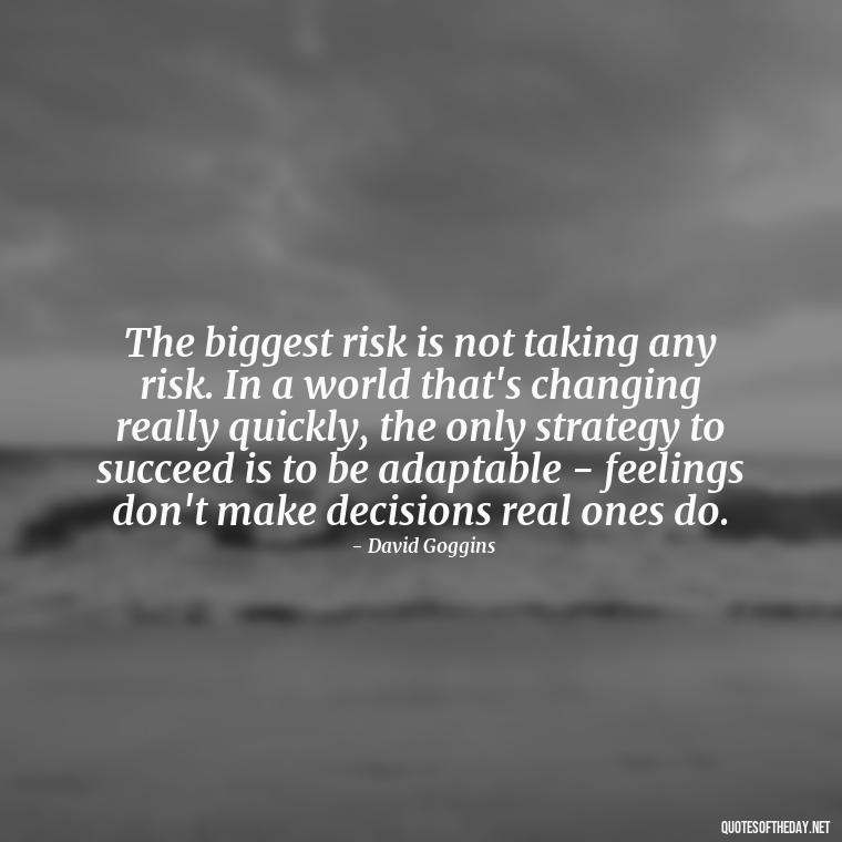 The biggest risk is not taking any risk. In a world that's changing really quickly, the only strategy to succeed is to be adaptable - feelings don't make decisions real ones do. - David Goggins Short Quotes