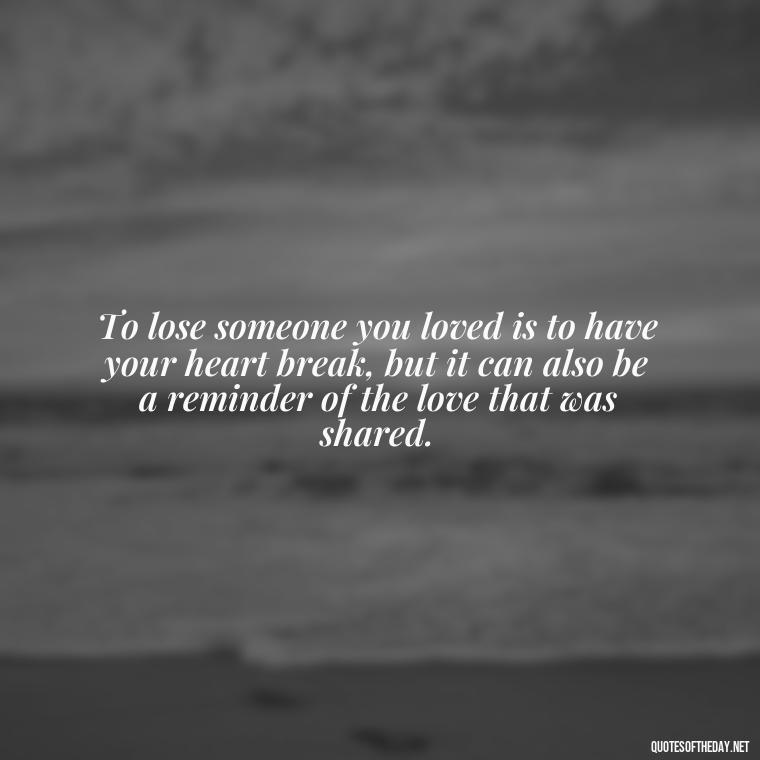 To lose someone you loved is to have your heart break, but it can also be a reminder of the love that was shared. - Loss Of Loved One Quotes Short