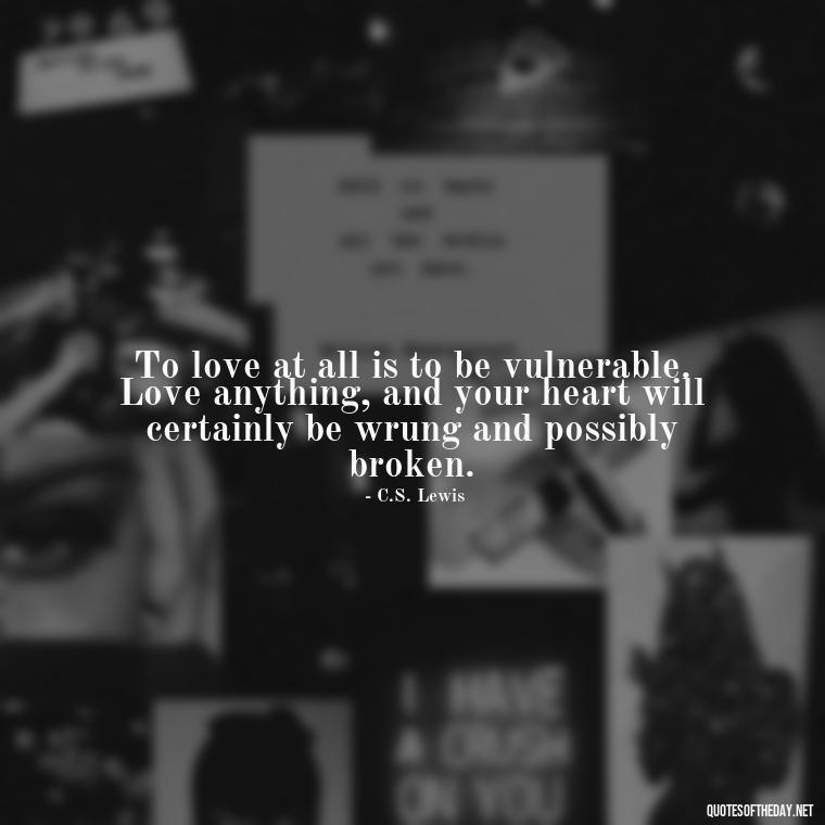 To love at all is to be vulnerable. Love anything, and your heart will certainly be wrung and possibly broken. - Love Quotes Thinking Of You