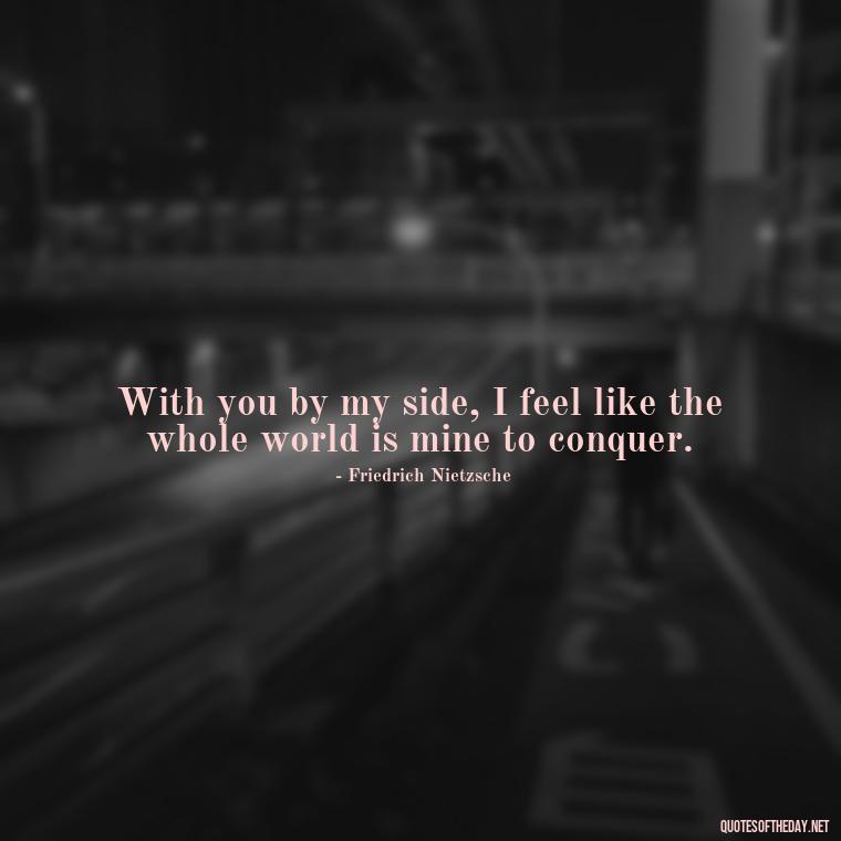 With you by my side, I feel like the whole world is mine to conquer. - Love Quotes From A Woman To A Man