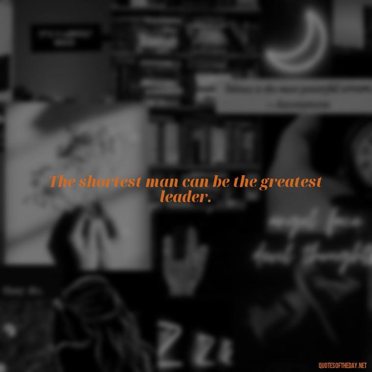 The shortest man can be the greatest leader. - Creative Quotes Short