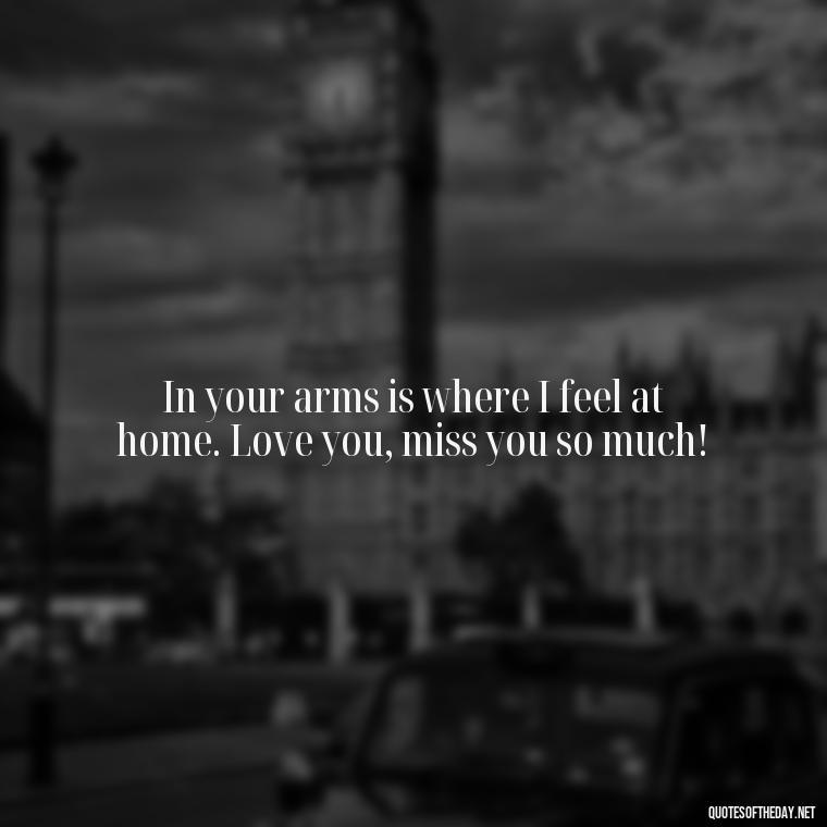 In your arms is where I feel at home. Love you, miss you so much! - Love You And Miss You Quotes