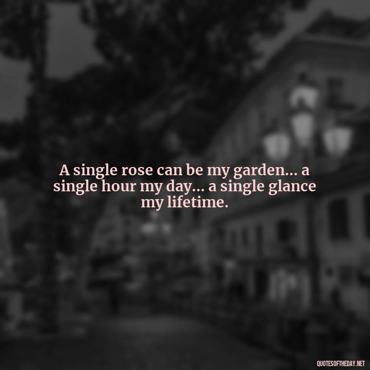 A single rose can be my garden... a single hour my day... a single glance my lifetime. - Pics Of Love Quotes For Him