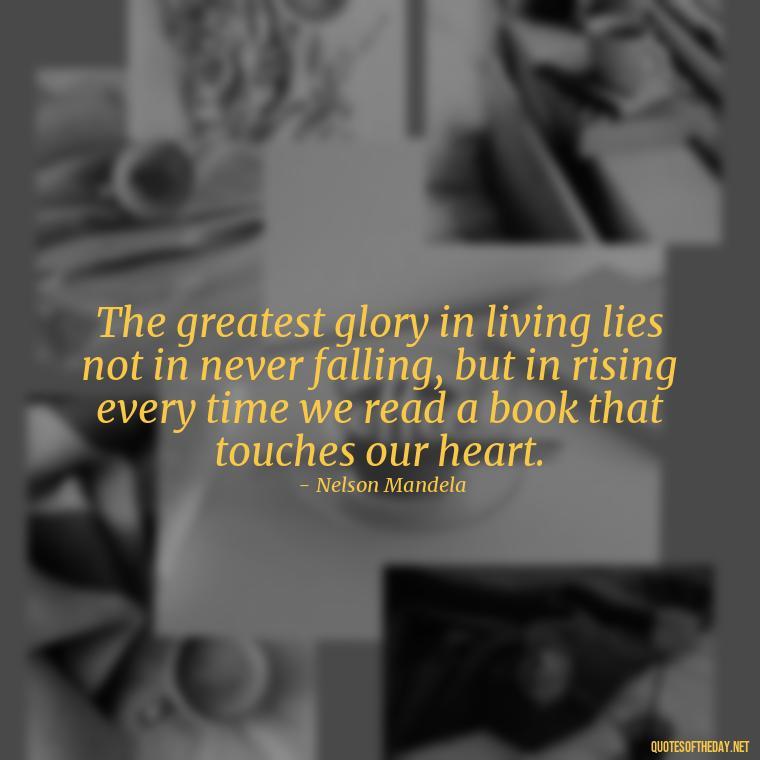 The greatest glory in living lies not in never falling, but in rising every time we read a book that touches our heart. - Quotes Love Books