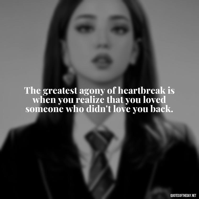 The greatest agony of heartbreak is when you realize that you loved someone who didn't love you back. - Love Quotes About Heartbreak