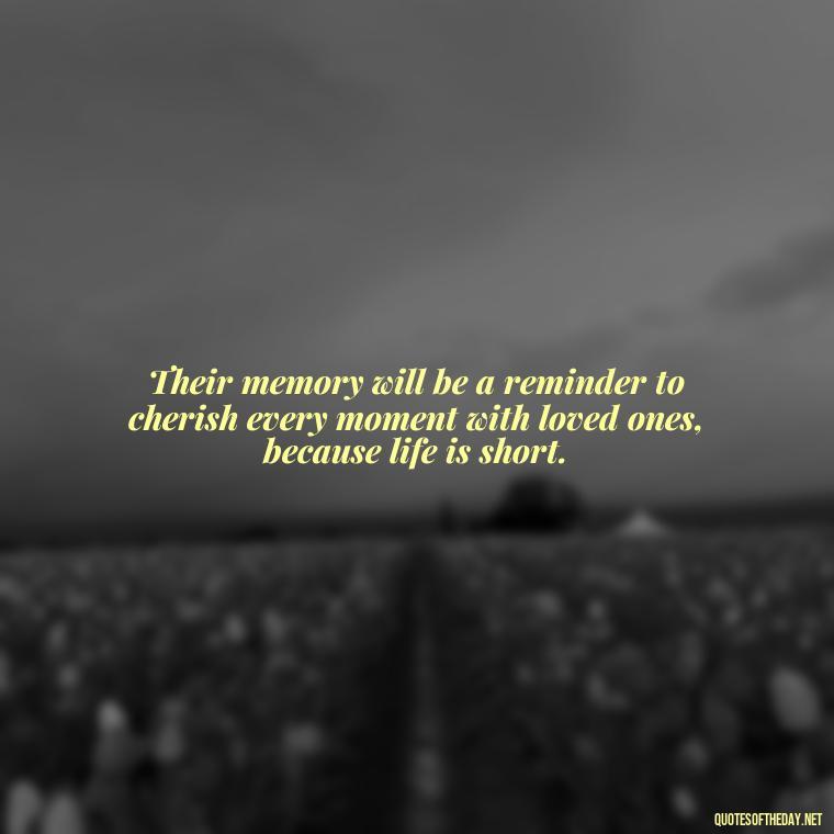 Their memory will be a reminder to cherish every moment with loved ones, because life is short. - Encouraging Quotes For Someone Who Lost A Loved One