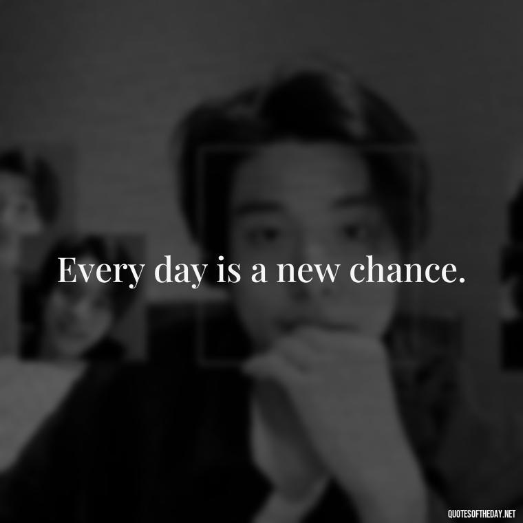 Every day is a new chance. - Quotes Simple And Short