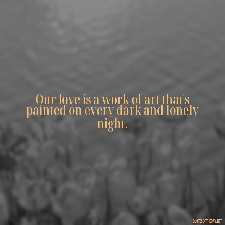 Our love is a work of art that's painted on every dark and lonely night. - Love Quotes For The Night