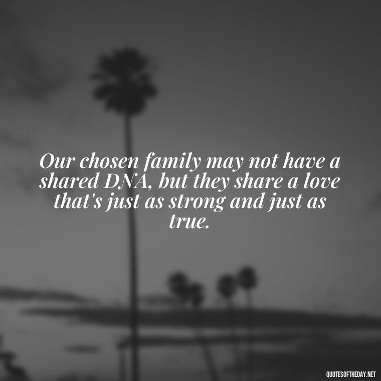 Our chosen family may not have a shared DNA, but they share a love that's just as strong and just as true. - Chosen Family Quotes Short